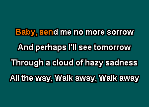 Baby, send me no more sorrow
And perhaps I'll see tomorrow
Through a cloud of hazy sadness

All the way, Walk away, Walk away