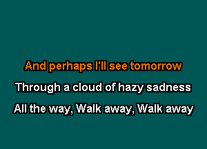 And perhaps I'll see tomorrow

Through a cloud of hazy sadness

All the way, Walk away, Walk away