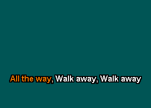 All the way, Walk away, Walk away