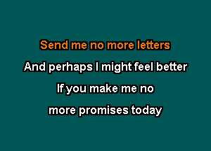 Send me no more letters

And perhaps I mightfeel better

lfyou make me no

more promises today