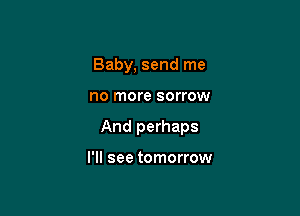 Baby, send me

no more sorrow

And perhaps

I'll see tomorrow