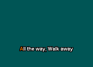 All the way, Walk away