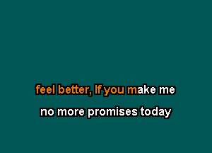 feel better, lfyou make me

no more promises today