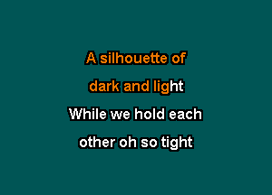 A silhouette of
dark and light
While we hold each

other oh so tight