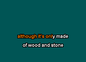 although it's only made

ofwood and stone