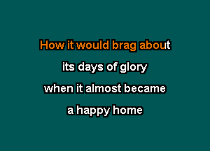 How it would brag about

its days of glory
when it almost became

a happy home