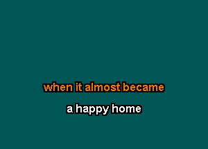 when it almost became

a happy home