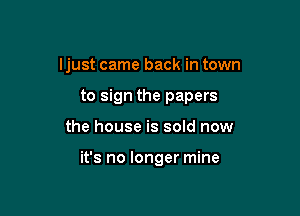 Ijust came back in town

to sign the papers
the house is sold now

it's no longer mine