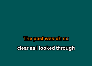 The past was oh so

clear as I looked through