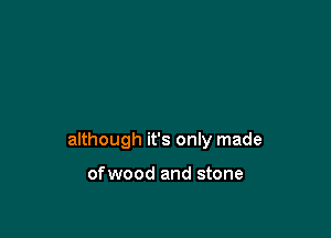 although it's only made

ofwood and stone