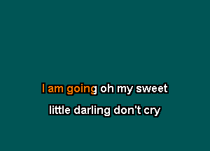 I am going oh my sweet

little darling don't cry