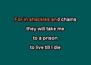 For in shackles and chains

they will take me

to a prison

to live till I die