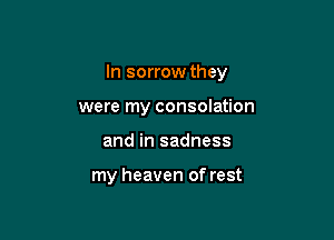 In sorrow they

were my consolation
and in sadness

my heaven of rest