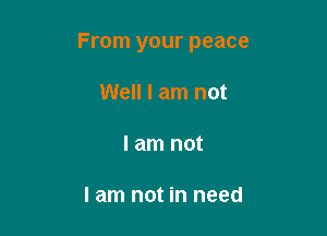 From your peace

Well I am not

I am not

I am not in need