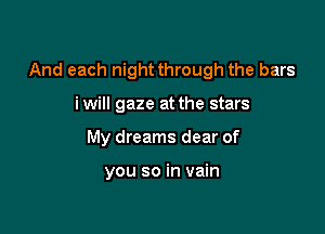 And each night through the bars

i will gaze at the stars

My dreams dear of

you so in vain