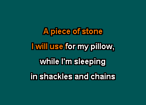 A piece of stone

I will use for my pillow,

while I'm sleeping

in shackles and chains