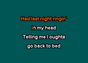 Had last night ringin'

in my head

Telling me I oughta

go back to bed