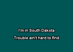 I'm in South Dakota

Trouble ain't hard to find