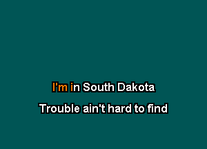 I'm in South Dakota

Trouble ain't hard to find