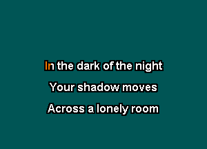 In the dark ofthe night

Your shadow moves

Across a lonely room