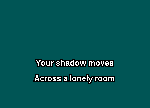 Your shadow moves

Across a lonely room