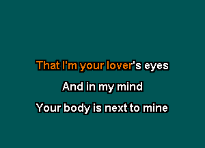 That I'm your lover's eyes

And in my mind

Your body is next to mine
