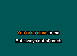 You're so close to me

But always out of reach