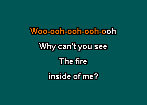 Woo-ooh-ooh-ooh-ooh

Why can't you see

The fire

inside of me?