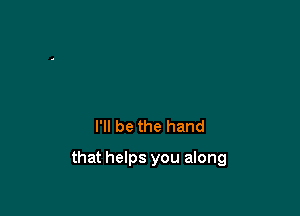 I'll be the hand

that helps you along