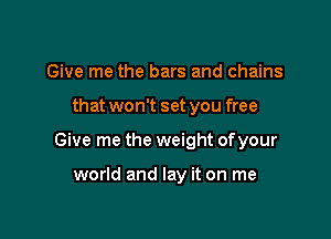 Give me the bars and chains

that won't set you free

Give me the weight ofyour

world and lay it on me