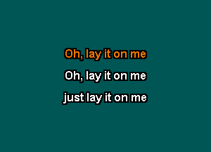 0h, lay it on me

Oh, lay it on me

just lay it on me