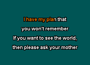 I have my plan that
you won't remember

lfyou want to see the world,

then please ask your mother