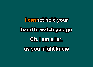 lcannot hold your

hand to watch you go

Oh, I am a liar,

as you might know