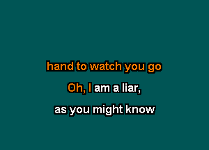 hand to watch you go

Oh, I am a liar,

as you might know