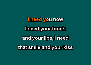 I need you now
Ineed your touch

and your lips. I need

that smile and your kiss