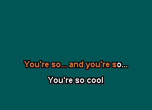 You're so... and you're so...

You're so cool