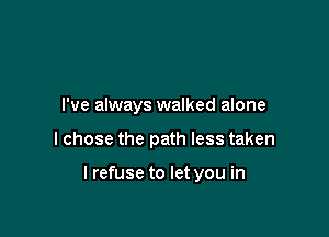 I've always walked alone

I chose the path less taken

lrefuse to let you in