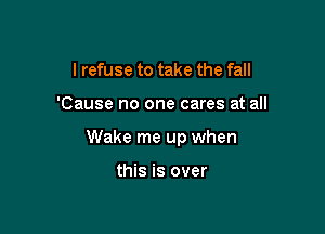 I refuse to take the fall

'Cause no one cares at all

Wake me up when

this is over