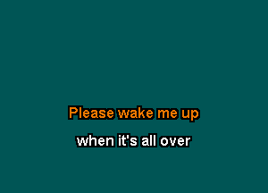 Please wake me up

when it's all over