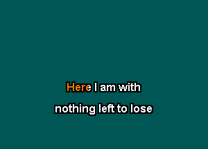 Here I am with

nothing left to lose