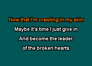Now that I'm crawling in my skin

Maybe it's time ljust give in

And become the leader

ofthe broken hearts