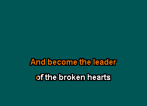 And become the leader

of the broken hearts