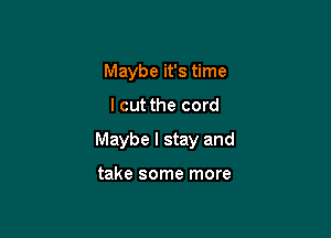 Maybe it's time

lcut the cord

Maybe I stay and

take some more