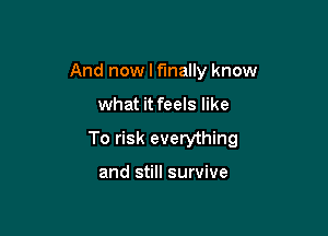 And now I finally know

what it feels like

To risk everything

and still survive