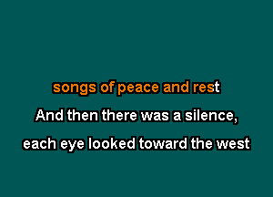 songs of peace and rest

And then there was a silence,

each eye looked toward the west