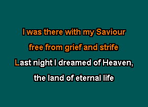 I was there with my Saviour

free from grief and strife
Last night I dreamed of Heaven,

the land of eternal life
