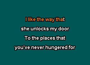 I like the way that
she unlocks my door

To the places that

youhve never hungered for