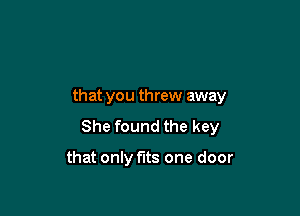 that you threw away

She found the key

that only fits one door