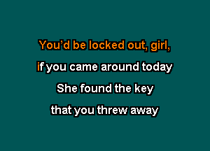 Yowd be locked out, girl,
ifyou came around today
She found the key

that you threw away