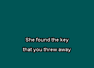 She found the key

that you threw away